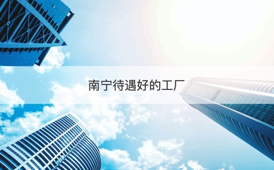 南寧高待遇工廠盤點與求職快速通道 專業(yè)技術(shù)咨詢指南